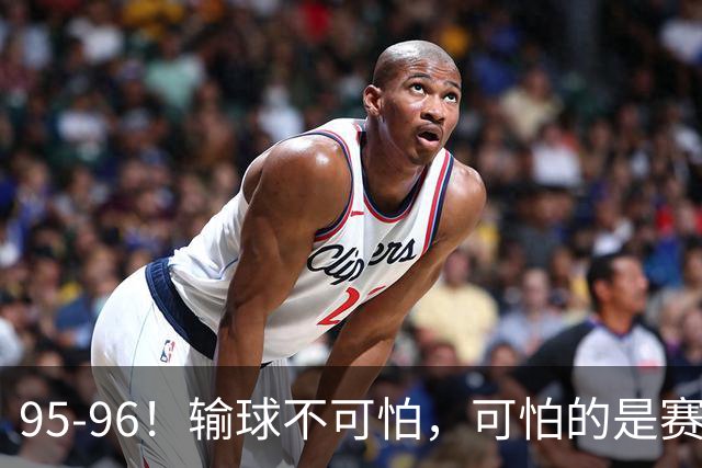95-96!输球不可怕,可怕的是赛后徐杰的一席话:尊重裁判 不纠结